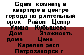 Сдам  комнату в квартире в центре города на длительный срок › Район ­ Центр › Улица ­ Кубышева › Дом ­ 20 › Этажность дома ­ 5 › Цена ­ 7 500 - Карелия респ., Петрозаводск г. Недвижимость » Квартиры аренда   . Карелия респ.,Петрозаводск г.